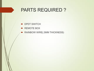 PARTS REQUIRED ?
 DPDT SWITCH
 REMOTE BOX
 RAINBOW WIRE(.5MM THICKNESS)
 