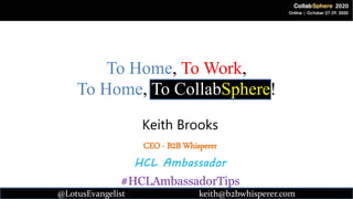 @LotusEvangelist 1 keith@b2bwhisperer.com
To Home, To Work,
To Home, To CollabSphere!
Keith Brooks
CEO - B2B Whisperer
HCL Ambassador
#HCLAmbassadorTips
@LotusEvangelist keith@b2bwhisperer.com
 