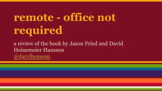 remote - office not
required
a review of the book by Jason Fried and David
Heinemeier Hansson
@darylhemeon
 