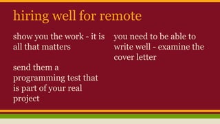 hiring well for remote
show you the work - it is
all that matters
send them a
programming test that
is part of your real
project
you need to be able to
write well - examine the
cover letter
 