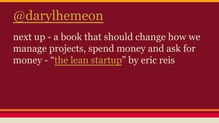 @darylhemeon
next up - a book that should change how we
manage projects, spend money and ask for
money - “the lean startup” by eric reis
 