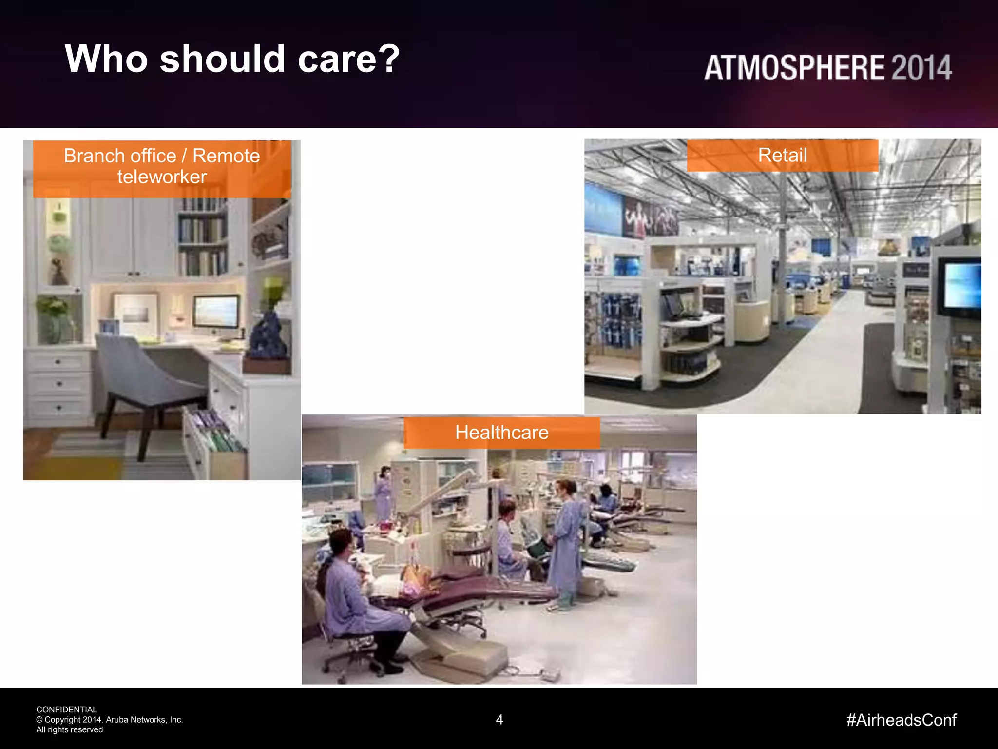 4
CONFIDENTIAL
© Copyright 2014. Aruba Networks, Inc.
All rights reserved
#AirheadsConf
Who should care?
Branch office / Remote
teleworker
Retail
Healthcare
 