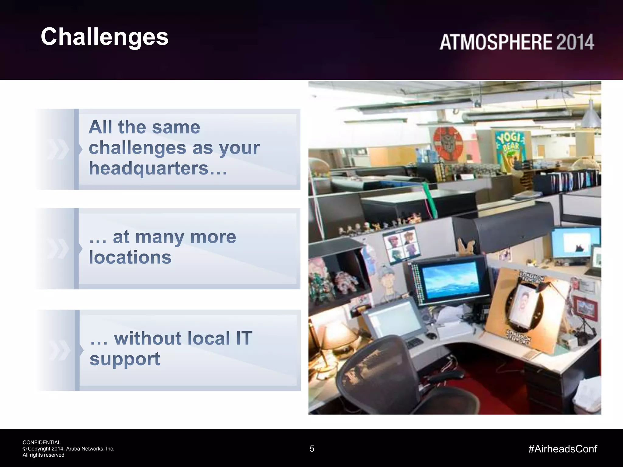 5
CONFIDENTIAL
© Copyright 2014. Aruba Networks, Inc.
All rights reserved
#AirheadsConf
Challenges
 