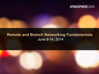 Remote and Branch Networking Fundamentals
June 9-14, 2014
 