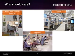 4
CONFIDENTIAL
© Copyright 2014. Aruba Networks, Inc.
All rights reserved
#AirheadsConf
Who should care?
Branch office / Remote
teleworker
Retail
Healthcare
 