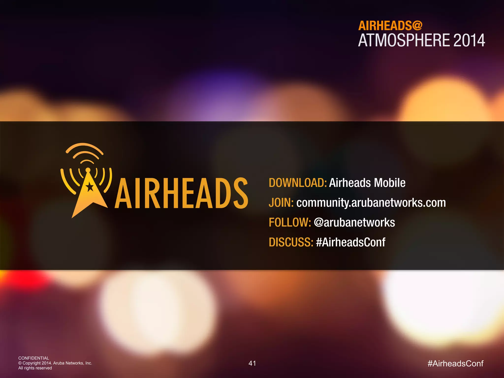 41
CONFIDENTIAL
© Copyright 2014. Aruba Networks, Inc.
All rights reserved
#AirheadsConf
DOWNLOAD: Airheads Mobile
JOIN: community.arubanetworks.com
FOLLOW: @arubanetworks
DISCUSS: #AirheadsConf
ATMOSPHERE 2014
AIRHEADS@
 