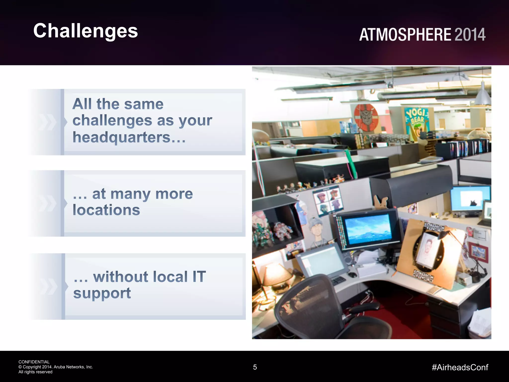5
CONFIDENTIAL
© Copyright 2014. Aruba Networks, Inc.
All rights reserved
#AirheadsConf
Challenges
 