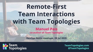 TeamTopologies.com
@TeamTopologies
Manuel Pais
co-author of Team Topologies
DevOps Notts meetups, 28 Jul 2020
Remote-First
Team Interactions
with Team Topologies
 