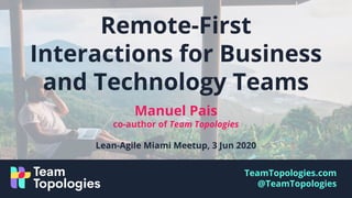 TeamTopologies.com
@TeamTopologies
Manuel Pais
co-author of Team Topologies
Lean-Agile Miami Meetup, 3 Jun 2020
Remote-First
Interactions for Business
and Technology Teams
 