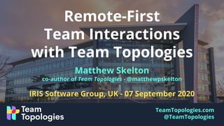 TeamTopologies.com
@TeamTopologies
Matthew Skelton
co-author of Team Topologies - @matthewpskelton
IRIS Software Group, UK - 07 September 2020
Remote-First
Team Interactions
with Team Topologies
 