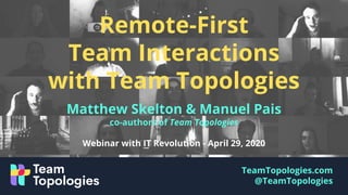 TeamTopologies.com
@TeamTopologies
Matthew Skelton & Manuel Pais
co-authors of Team Topologies
Webinar with IT Revolution - April 29, 2020
Remote-First
Team Interactions
with Team Topologies
 