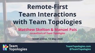 TeamTopologies.com
@TeamTopologies
Matthew Skelton & Manuel Pais
co-authors of Team Topologies
SEAM online, 13 May 2020
Remote-First
Team Interactions
with Team Topologies
 