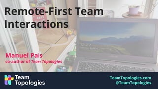 TeamTopologies.com
@TeamTopologies
Manuel Pais
co-author of Team Topologies
Remote-First Team
Interactions
 