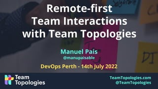 TeamTopologies.com
@TeamTopologies
Remote-ﬁrst
Team Interactions
with Team Topologies
DevOps Perth - 14th July 2022
Manuel Pais
@manupaisable
 