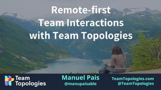 TeamTopologies.com
@TeamTopologies
Remote-first
Team Interactions
with Team Topologies
Manuel Pais
@manupaisable
 