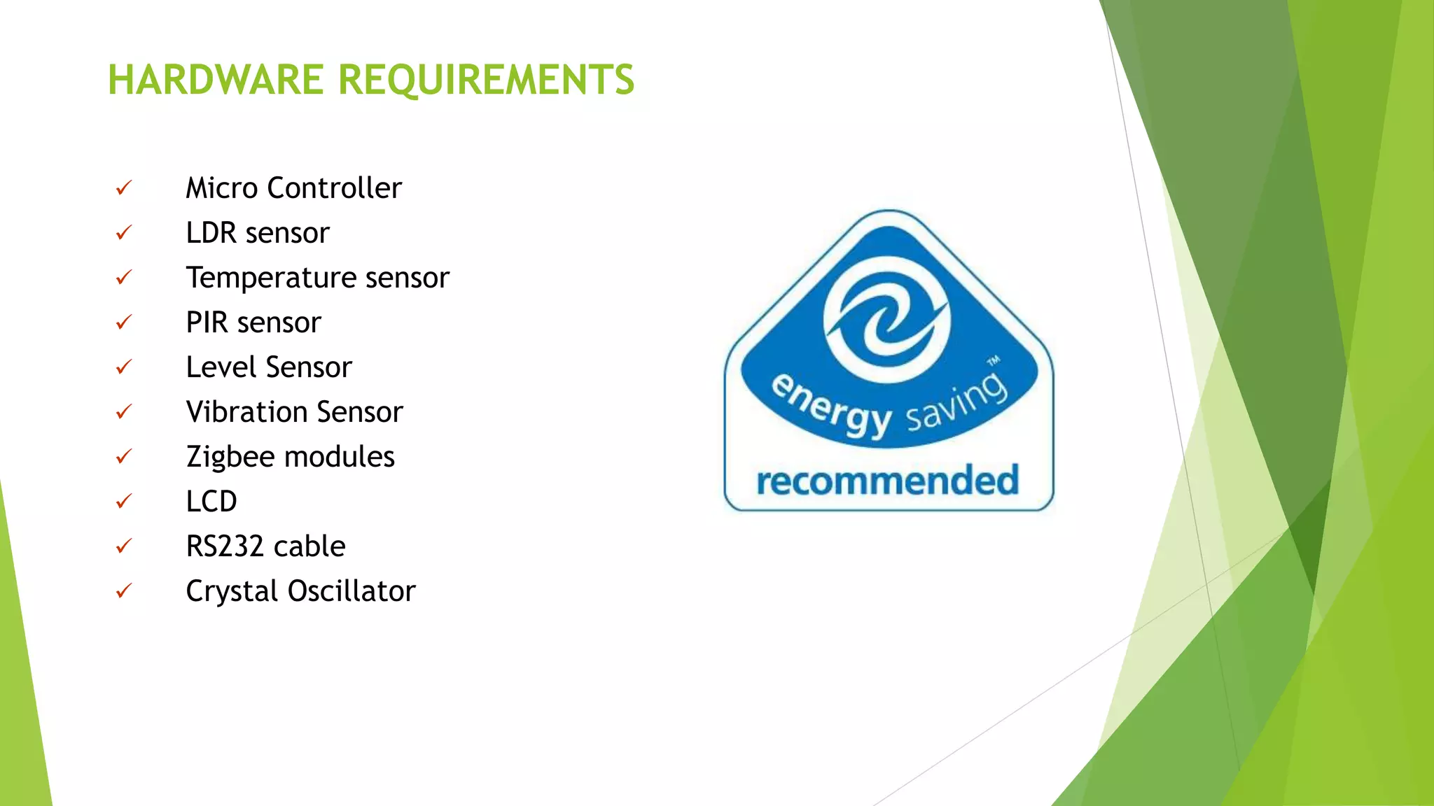HARDWARE REQUIREMENTS
 Micro Controller
 LDR sensor
 Temperature sensor
 PIR sensor
 Level Sensor
 Vibration Sensor
 Zigbee modules
 LCD
 RS232 cable
 Crystal Oscillator
 