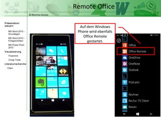 © Martina Grosty
Präsentation
steuern
Einstellungen
Windows Tablet
Einstellungen
Windows Phone
Steuerung
Präsentations-
ablauf
Einstellungen auf
dem Windows
Phone
Remote Office
Auf dem Windows
Phone wird ebenfalls
Office Remote
gestartet.>
 
