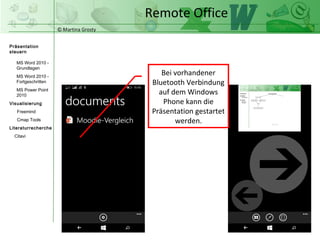 © Martina Grosty
Präsentation
steuern
Einstellungen
Windows Tablet
Einstellungen
Windows Phone
Steuerung
Präsentations-
ablauf
Einstellungen auf
dem Windows
Phone
Remote Office
>
 