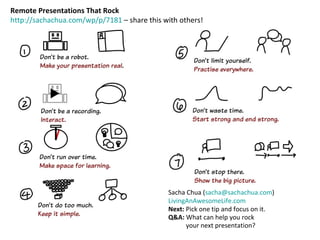 Remote Presentations That Rock http://sachachua.com/wp/p/7181  – share this with others! Sacha Chua ( [email_address] ) LivingAnAwesomeLife.com Next:  Pick one tip and focus on it.  Q&A:  What can help you rock    your next presentation? 