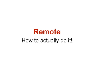 Remote
How to actually do it!
 