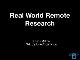 Real World Remote
     Research

         Juliette Melton
    Deluxify User Experience
 