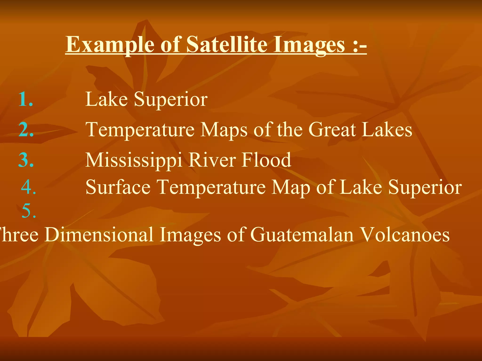 Example of Satellite Images :- 1. Lake Superior   2. Temperature Maps of the Great Lakes   3. Mississippi River Flood   4. Surface Temperature Map of Lake Superior   5. Three Dimensional Images of Guatemalan 			Volcanoes   