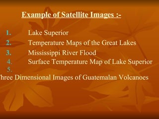 Example of Satellite Images :- 1. Lake Superior   2. Temperature Maps of the Great Lakes   3. Mississippi River Flood   4. Surface Temperature Map of Lake Superior   5. Three Dimensional Images of Guatemalan 			Volcanoes   