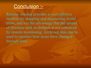Conclusion :- Remote sensing provides a  cost-effective  method for mapping and monitoring broad areas, and has the advantage that the spread of diseases such as dieback is not enhanced by remote monitoring. Archived data can be used to monitor how areas have changed through time.  