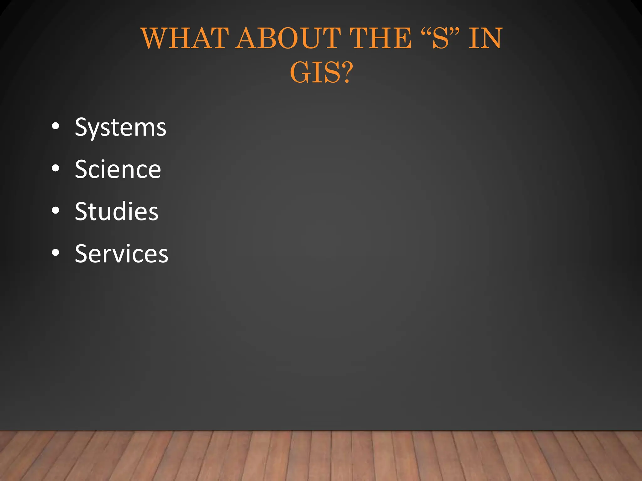 WHAT ABOUT THE “S” IN
GIS?
• Systems
• Science
• Studies
• Services
 