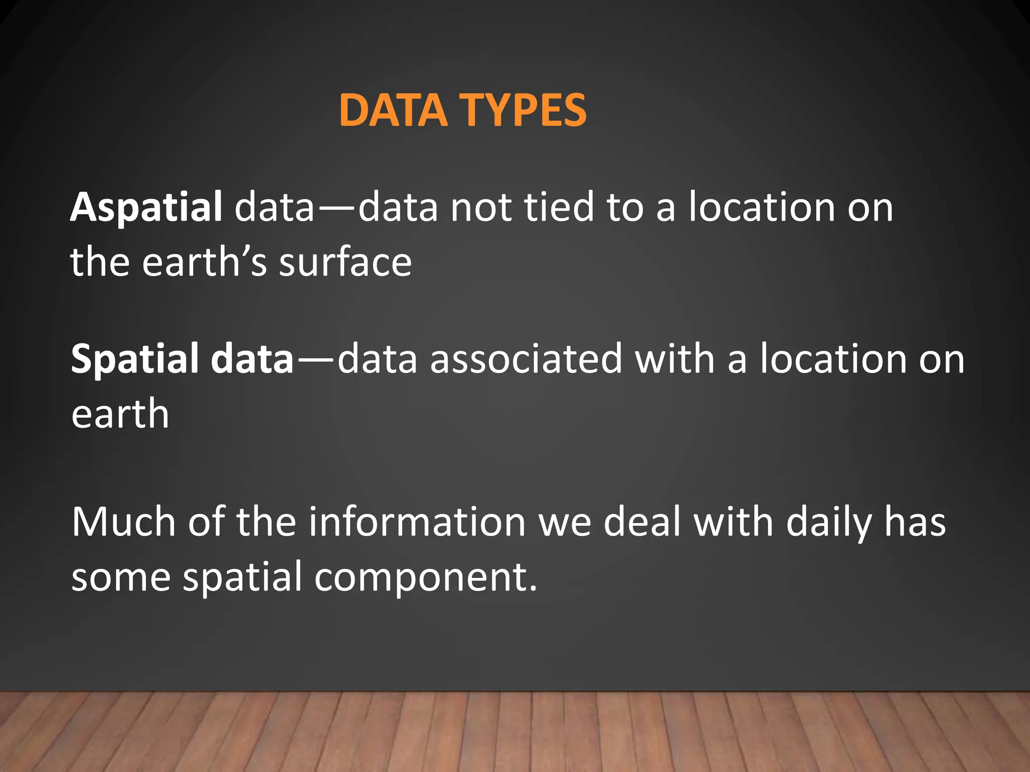 DATA TYPES
Aspatial data—data not tied to a location on
the earth’s surface
Spatial data—data associated with a location on
earth
Much of the information we deal with daily has
some spatial component.
 