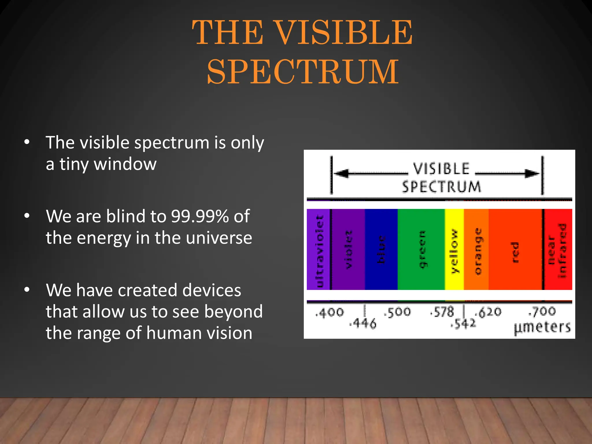 THE VISIBLE
SPECTRUM
• The visible spectrum is only
a tiny window
• We are blind to 99.99% of
the energy in the universe
• We have created devices
that allow us to see beyond
the range of human vision
 