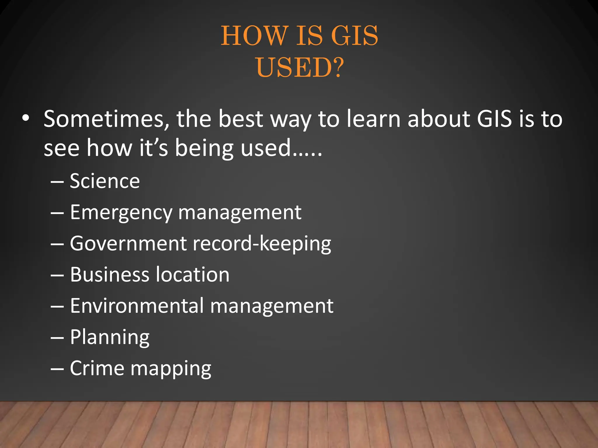 HOW IS GIS
USED?
• Sometimes, the best way to learn about GIS is to
see how it’s being used…..
– Science
– Emergency management
– Government record-keeping
– Business location
– Environmental management
– Planning
– Crime mapping
 