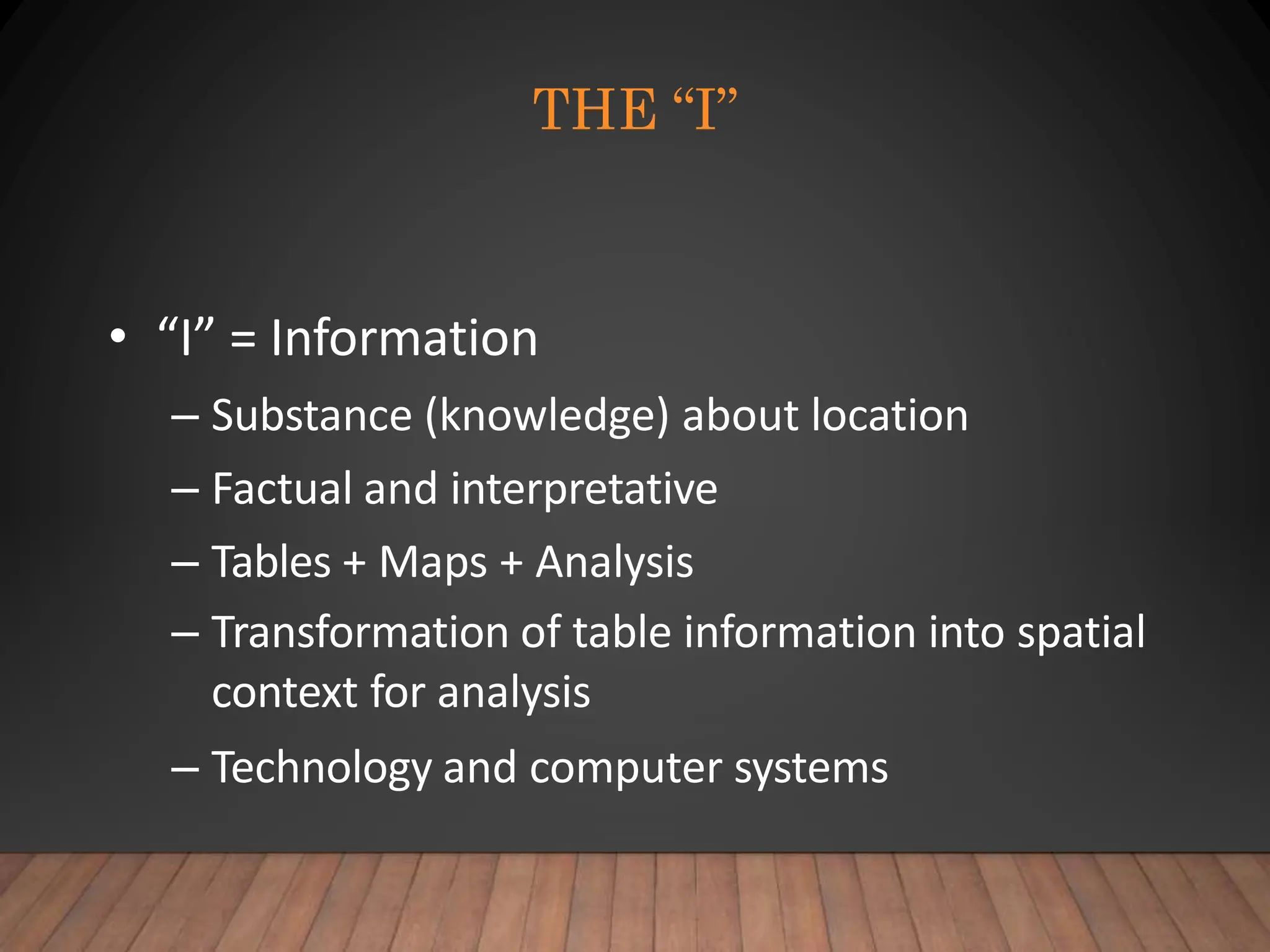 THE “I”
• “I” = Information
– Substance (knowledge) about location
– Factual and interpretative
– Tables + Maps + Analysis
– Transformation of table information into spatial
context for analysis
– Technology and computer systems
 