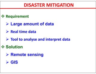 DISASTER MITIGATION
 Requirement
 Large amount of data
 Real time data
 Tool to analyse and interpret data
 Solution
 Remote sensing
 GIS
 