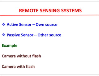  Active Sensor – Own source
 Passive Sensor – Other source
Example
Camera without flash
Camera with flash
REMOTE SENSING SYSTEMS
 