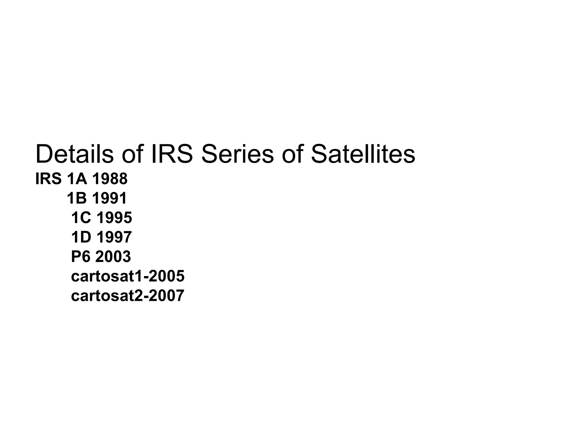 Details of IRS Series of Satellites
IRS 1A 1988
    1B 1991
    1C 1995
    1D 1997
    P6 2003
    cartosat1-2005
    cartosat2-2007
 