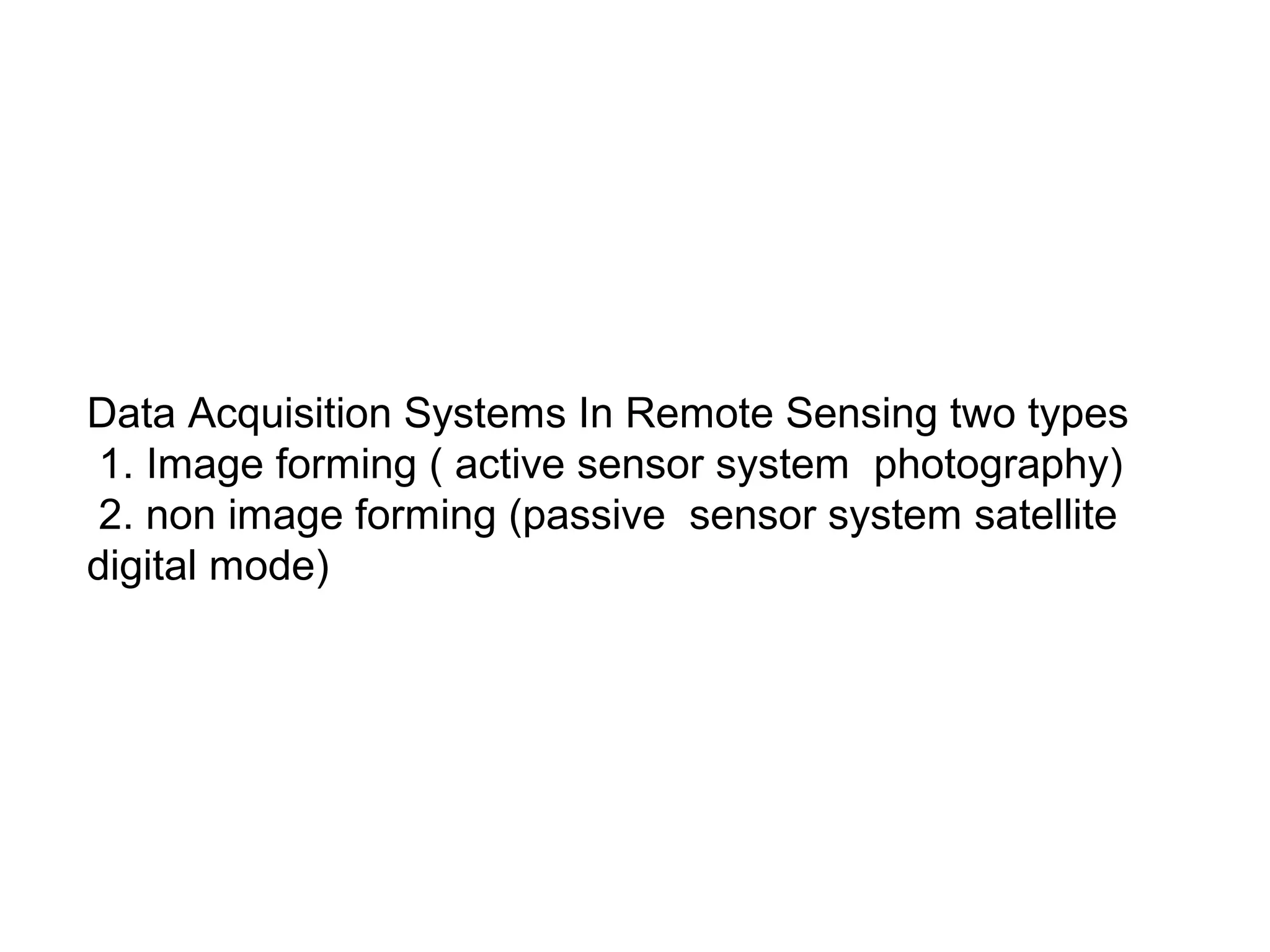 Data Acquisition Systems In Remote Sensing two types
 1. Image forming ( active sensor system photography)
 2. non image forming (passive sensor system satellite
digital mode)
 