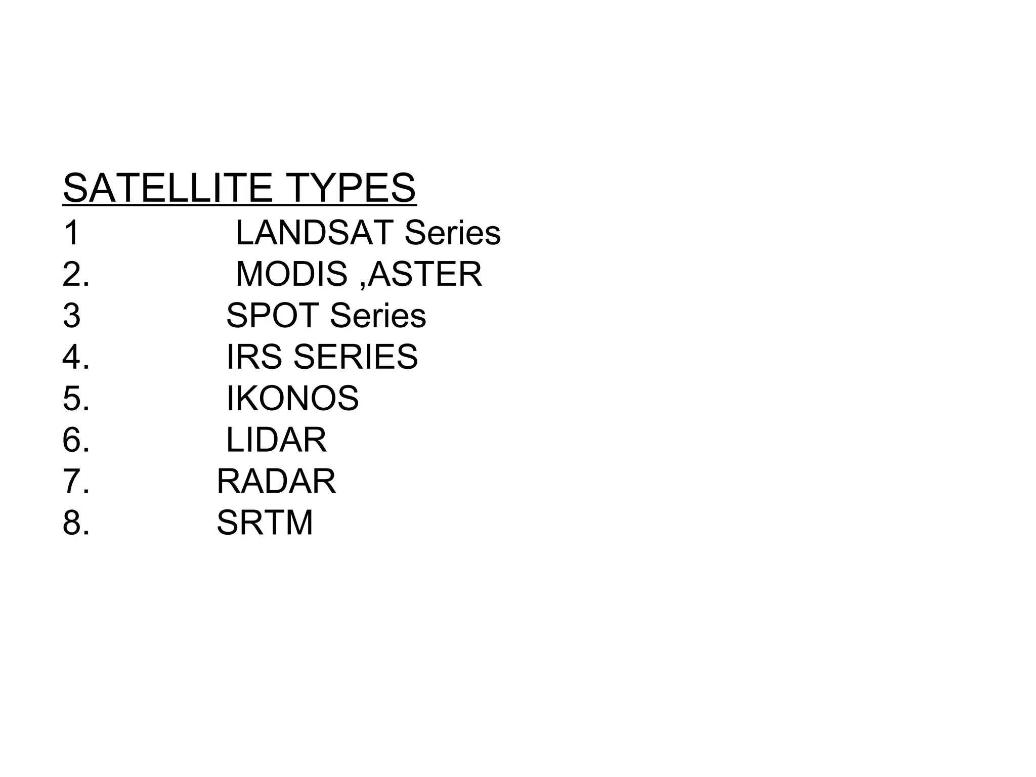 SATELLITE TYPES
1      LANDSAT Series
2.     MODIS ,ASTER
3     SPOT Series
4.    IRS SERIES
5.    IKONOS
6.    LIDAR
7.    RADAR
8.    SRTM
 