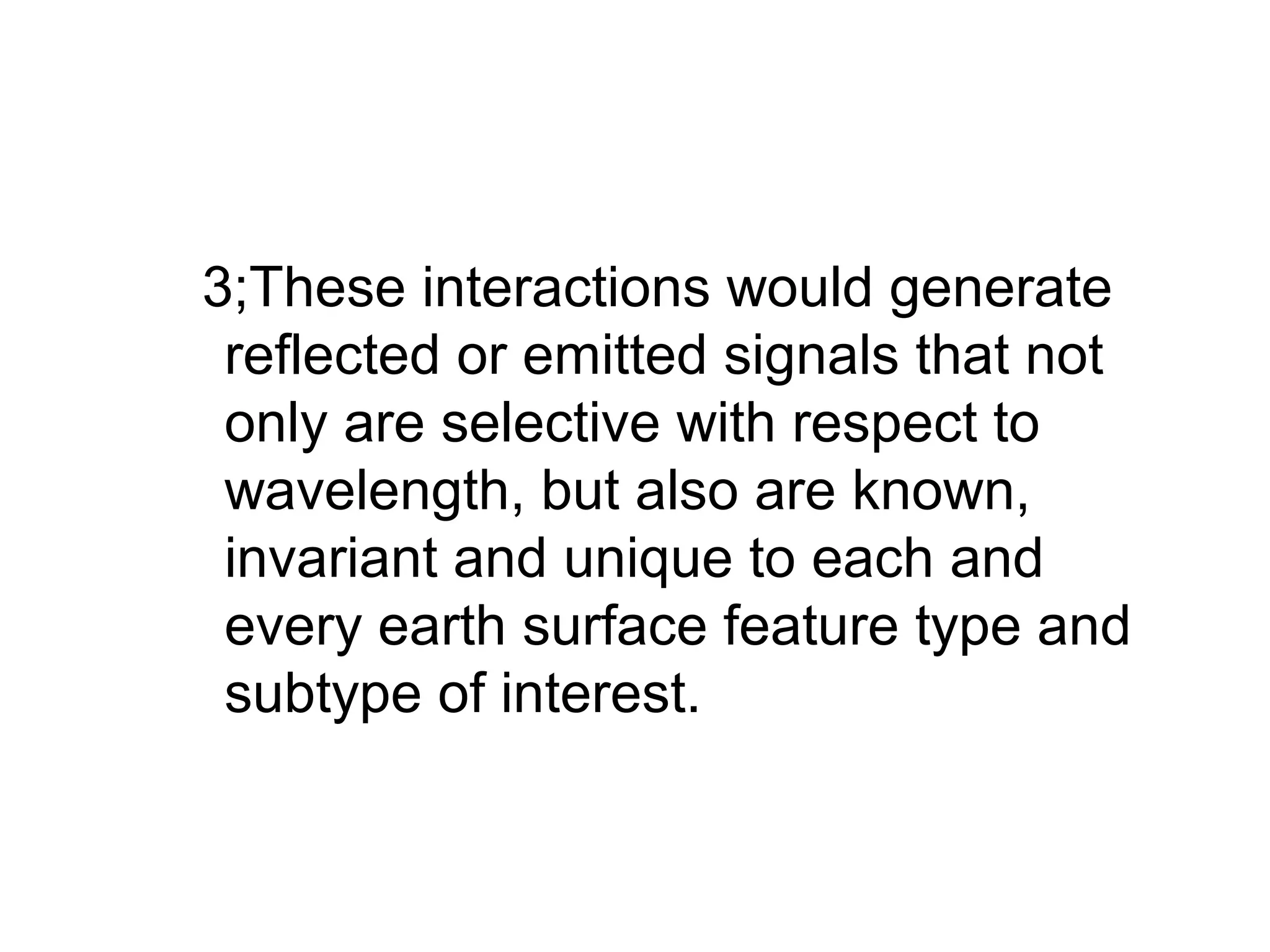 3;These interactions would generate
 reflected or emitted signals that not
 only are selective with respect to
 wavelength, but also are known,
 invariant and unique to each and
 every earth surface feature type and
 subtype of interest.
 