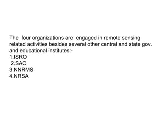 The four organizations are engaged in remote sensing
related activities besides several other central and state gov.
and educational institutes:-
1.ISRO
 2.SAC
3.NNRMS
4.NRSA
 