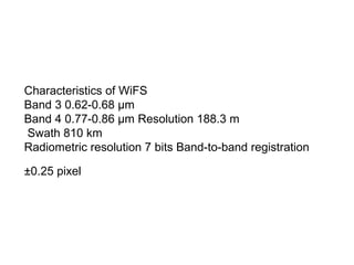 Characteristics of WiFS
Band 3 0.62-0.68 μm
Band 4 0.77-0.86 μm Resolution 188.3 m
Swath 810 km
Radiometric resolution 7 bits Band-to-band registration

±0.25 pixel
 