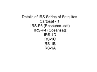 Details of IRS Series of Satellites
            Cartosat - 1
     IRS-P6 (Resource -sat)
        IRS-P4 (Oceansat)
              IRS-1D
             IRS-1C
              IRS-1B
              IRS-1A
 