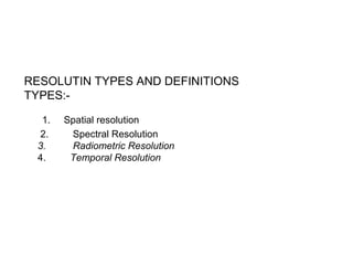 RESOLUTIN TYPES AND DEFINITIONS
TYPES:-

  1.   Spatial resolution
 2.     Spectral Resolution
 3.     Radiometric Resolution
 4.     Temporal Resolution
 