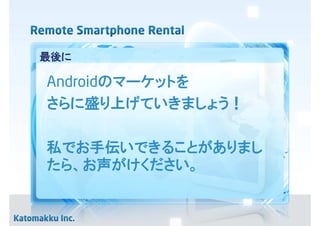 最後に

Androidのマーケットを
さらに盛り上げていきましょう！

私でお手伝いできることがありまし
たら、お声がけください。
 