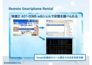 特徴２: ADT・DDMS・adbシェルで状態を調べられる




           Google社提供のツール群をそのまま利用可能
           Google社提供のツール群をそのまま利用可能
                 社提供
 