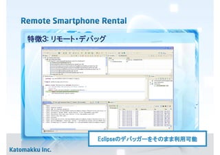 特徴３: リモート・デバッグ




            Eclipseのデバッガーをそのまま利用可能
            Eclipseのデバッガーをそのまま利用可能
                         をそのまま
 