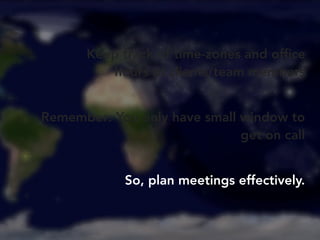 Keep track of time-zones and office 
hours of clients/team members 
Remember: You only have small window to 
get on call 
...