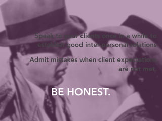 Speak to your clients once in a while to 
establish good inter-personal relations 
Admit mistakes when client expectations...