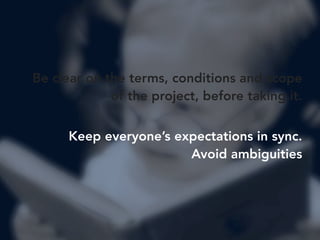 Be clear on the terms, conditions and scope 
of the project, before taking it. 
Keep everyone’s expectations in sync. 
Avo...