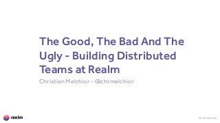 The Good, The Bad And The
Ugly - Building Distributed
Teams at Realm
Christian Melchior - @chrmelchior
@chrmelchior
 